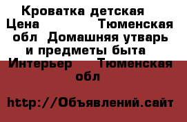 Кроватка детская  › Цена ­ 12 000 - Тюменская обл. Домашняя утварь и предметы быта » Интерьер   . Тюменская обл.
